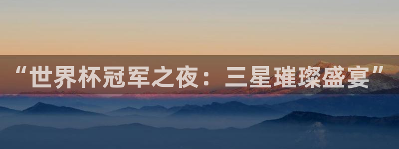 世界杯赛程表：“世界杯冠军之夜：三星璀璨盛宴”