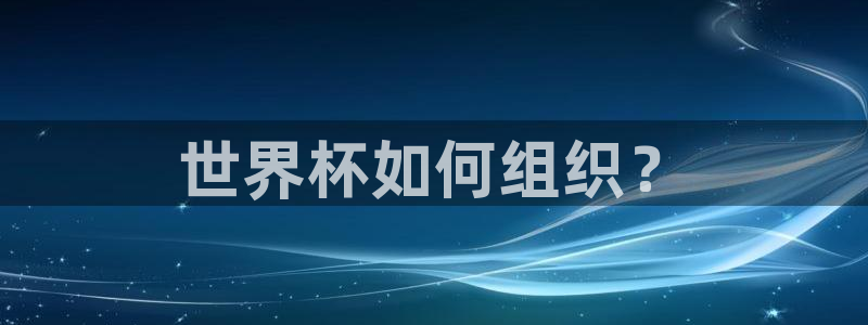 世界杯预选赛赛程表：世界杯如何组织？