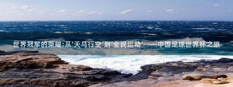 看世界杯：世界冠军的荣耀:从‘天马行空’到‘全民运动’——中国足球世界杯之旅