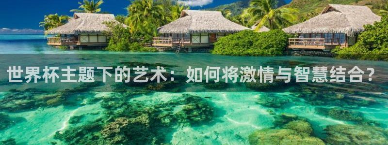 世界杯亚洲区预选赛赛程表：世界杯主题下的艺术：如何将激情与智慧结合？