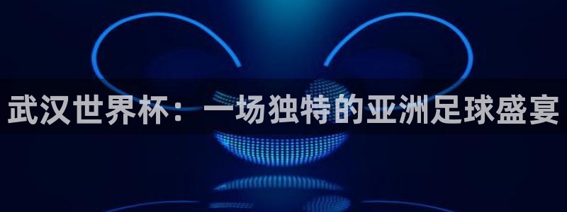 联赛杯直播：武汉世界杯：一场独特的亚洲足球盛宴